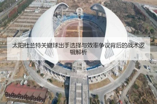 太阳杜兰特关键球出手选择与效率争议背后的战术逻辑解析