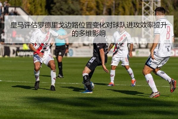 皇马评估罗德里戈边路位置变化对球队进攻效率提升的多维影响