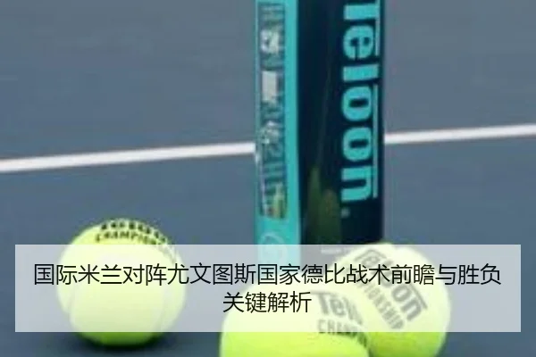 国际米兰对阵尤文图斯国家德比战术前瞻与胜负关键解析