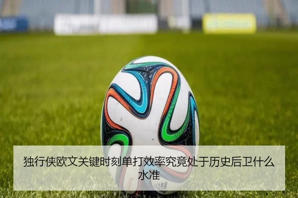 独行侠欧文关键时刻单打效率究竟处于历史后卫什么水准
