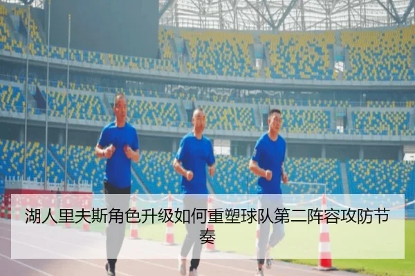 湖人里夫斯角色升级如何重塑球队第二阵容攻防节奏