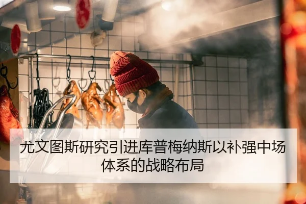 尤文图斯研究引进库普梅纳斯以补强中场体系的战略布局