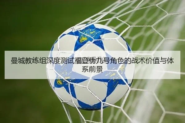 曼城教练组深度测试福登伪九号角色的战术价值与体系前景