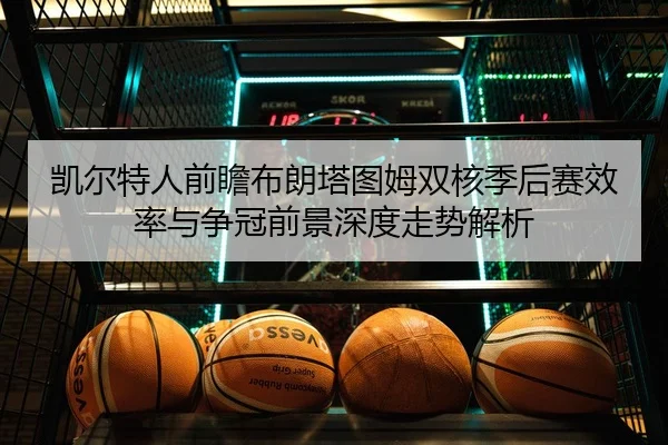 凯尔特人前瞻布朗塔图姆双核季后赛效率与争冠前景深度走势解析